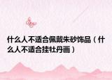 什么人不適合佩戴朱砂飾品（什么人不適合掛牡丹畫(huà)）