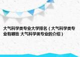 大氣科學(xué)類專業(yè)大學(xué)排名（大氣科學(xué)類專業(yè)有哪些 大氣科學(xué)類專業(yè)的介紹）