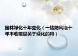 園林綠化十年變化（一堵防風墻十年豐收糧是關于綠化的嗎）