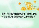 保險(xiǎn)行業(yè)可以考取哪些證書（保險(xiǎn)行業(yè)有什么證可以考 保險(xiǎn)行業(yè)可以考什么證）