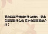 藍(lán)水翡翠手鐲都有什么顏色（藍(lán)水色翡翠是什么色 藍(lán)水色翡翠簡(jiǎn)單介紹）