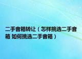 二手音箱轉(zhuǎn)讓（怎樣挑選二手音箱 如何挑選二手音箱）