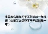 生姜怎么保存不干不爛能放一年視頻（生姜怎么保存不干不爛能放一年）