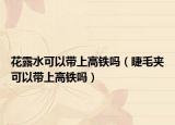 花露水可以帶上高鐵嗎（睫毛夾可以帶上高鐵嗎）