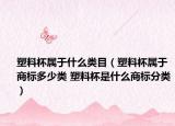 塑料杯屬于什么類目（塑料杯屬于商標多少類 塑料杯是什么商標分類）