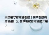 天然翡翠有黑色裂紋（翡翠裂紋有黑色是什么 翡翠裂紋有黑色的介紹）