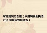 家庭用碗怎么選（家用碗安全挑選方法 家用碗如何選購(gòu)）