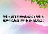 塑料杯屬于可回收垃圾嗎（塑料杯屬于什么垃圾 塑料杯是什么垃圾）