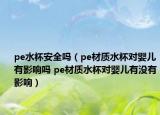 pe水杯安全嗎（pe材質(zhì)水杯對嬰兒有影響嗎 pe材質(zhì)水杯對嬰兒有沒有影響）