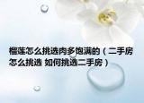 榴蓮怎么挑選肉多飽滿的（二手房怎么挑選 如何挑選二手房）
