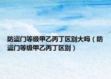 防盜門等級(jí)甲乙丙丁區(qū)別大嗎（防盜門等級(jí)甲乙丙丁區(qū)別）