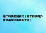 順豐特快要加錢嗎（順豐特快有多快順豐加急需要多少錢）