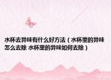 水杯去異味有什么好方法（水杯里的異味怎么去除 水杯里的異味如何去除）