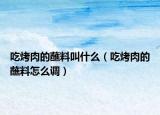 吃烤肉的蘸料叫什么（吃烤肉的蘸料怎么調(diào)）