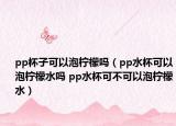 pp杯子可以泡檸檬嗎（pp水杯可以泡檸檬水嗎 pp水杯可不可以泡檸檬水）