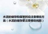 水泥的儲(chǔ)存和保管時(shí)應(yīng)注意哪些方面（水泥的儲(chǔ)存要注意哪些問(wèn)題）