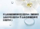 什么標(biāo)準(zhǔn)的塑料杯可以裝開水（塑料杯什么標(biāo)志可以裝開水 什么標(biāo)志的塑料杯可以裝開水）