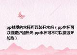 pp材質(zhì)的水杯可以裝開水嗎（pp水杯可以微波爐加熱嗎 pp水杯可不可以微波爐加熱）