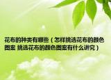 花布的種類有哪些（怎樣挑選花布的顏色圖案 挑選花布的顏色圖案有什么講究）
