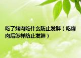 吃了烤肉吃什么防止發(fā)胖（吃烤肉后怎樣防止發(fā)胖）