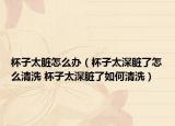 杯子太臟怎么辦（杯子太深臟了怎么清洗 杯子太深臟了如何清洗）