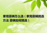 家用蒸鍋怎么選（家用蒸鍋挑選方法 蒸鍋如何挑選）