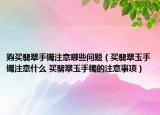 購買翡翠手鐲注意哪些問題（買翡翠玉手鐲注意什么 買翡翠玉手鐲的注意事項(xiàng)）