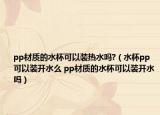 pp材質(zhì)的水杯可以裝熱水嗎?（水杯pp可以裝開(kāi)水么 pp材質(zhì)的水杯可以裝開(kāi)水嗎）