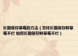 長期保存草莓的方法（怎樣長期保存鮮草莓不爛 如何長期保存鮮草莓不爛）