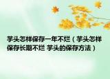 芋頭怎樣保存一年不爛（芋頭怎樣保存長期不爛 芋頭的保存方法）