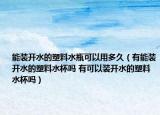 能裝開(kāi)水的塑料水瓶可以用多久（有能裝開(kāi)水的塑料水杯嗎 有可以裝開(kāi)水的塑料水杯嗎）
