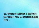 pc7塑料杯可以裝熱水（買的塑料杯子能裝開水嗎 pc塑料杯能不能裝開水）