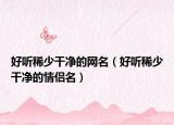 好聽(tīng)稀少干凈的網(wǎng)名（好聽(tīng)稀少干凈的情侶名）