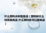 什么塑料水杯耐高溫（塑料杯什么材質(zhì)耐高溫 什么塑料杯可以耐高溫）