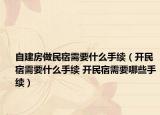 自建房做民宿需要什么手續(xù)（開民宿需要什么手續(xù) 開民宿需要哪些手續(xù)）