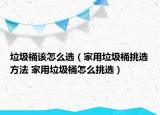 垃圾桶該怎么選（家用垃圾桶挑選方法 家用垃圾桶怎么挑選）