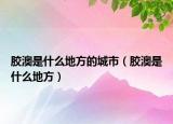 膠澳是什么地方的城市（膠澳是什么地方）