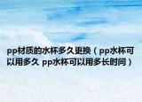 pp材質的水杯多久更換（pp水杯可以用多久 pp水杯可以用多長時間）