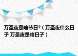 萬圣夜是啥節(jié)日?（萬圣夜什么日子 萬圣夜是啥日子）