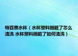 特百惠水杯（水杯塑料圈臟了怎么清洗 水杯塑料圈臟了如何清洗）