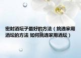 密封酒壇子最好的方法（挑選家用酒壇的方法 如何挑選家用酒壇）