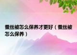 蠶絲被怎么保養(yǎng)才更好（蠶絲被怎么保養(yǎng)）