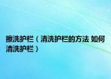 擦洗護(hù)欄（清洗護(hù)欄的方法 如何清洗護(hù)欄）