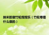 納米膠做竹輪捏捏樂（竹輪卷是什么做的）