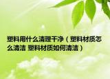 塑料用什么清理干凈（塑料材質(zhì)怎么清潔 塑料材質(zhì)如何清潔）