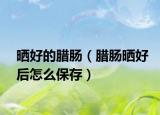 曬好的臘腸（臘腸曬好后怎么保存）