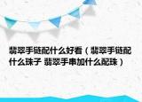 翡翠手鏈配什么好看（翡翠手鏈配什么珠子 翡翠手串加什么配珠）