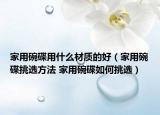 家用碗碟用什么材質(zhì)的好（家用碗碟挑選方法 家用碗碟如何挑選）