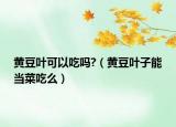 黃豆葉可以吃嗎?（黃豆葉子能當(dāng)菜吃么）