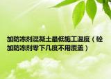 加防凍劑混凝土最低施工溫度（砼加防凍劑零下幾度不用覆蓋）